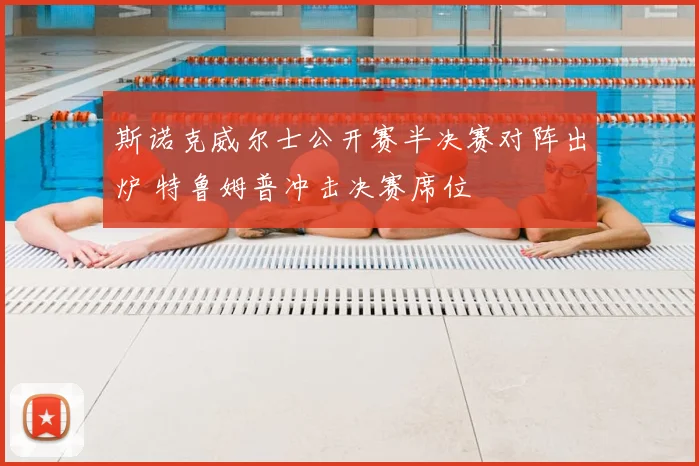 斯诺克威尔士公开赛半决赛对阵出炉 特鲁姆普冲击决赛席位