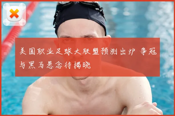美国职业足球大联盟预测出炉 争冠与黑马悬念待揭晓