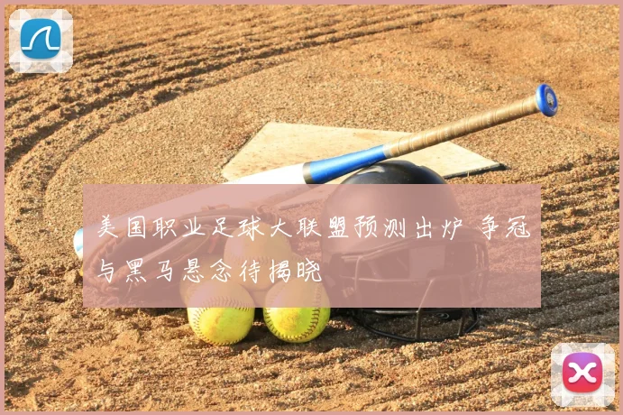 美国职业足球大联盟预测出炉 争冠与黑马悬念待揭晓