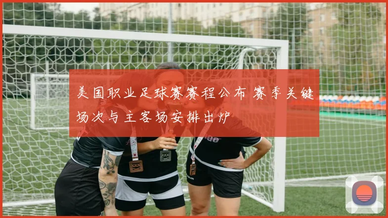 美国职业足球赛赛程公布 赛季关键场次与主客场安排出炉