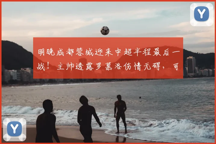 明晚成都蓉城迎来中超半程最后一战！主帅透露罗慕洛伤情无碍，可以出战