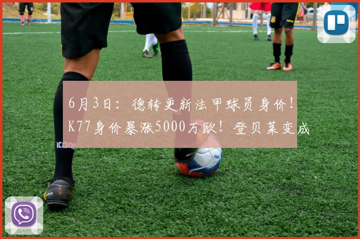 6月3日：德转更新法甲球员身价！K77身价暴涨5000万欧！登贝莱变成老五！_欧元_本赛季_杜埃