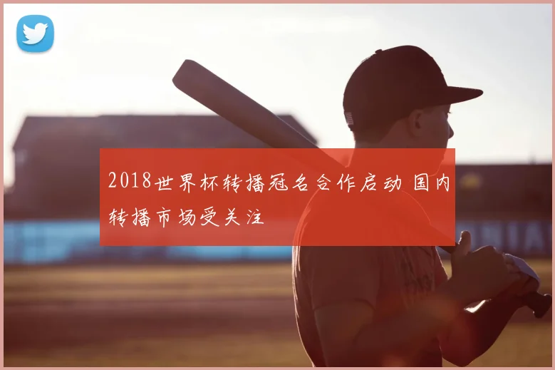 2018世界杯转播冠名合作启动 国内转播市场受关注