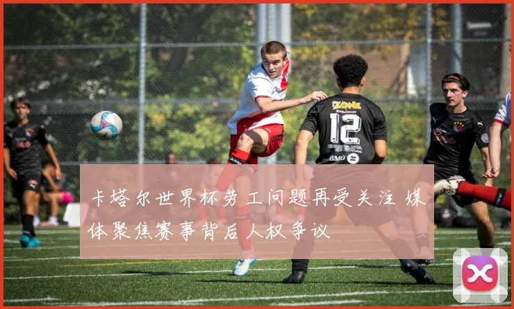 卡塔尔世界杯劳工问题再受关注 媒体聚焦赛事背后人权争议