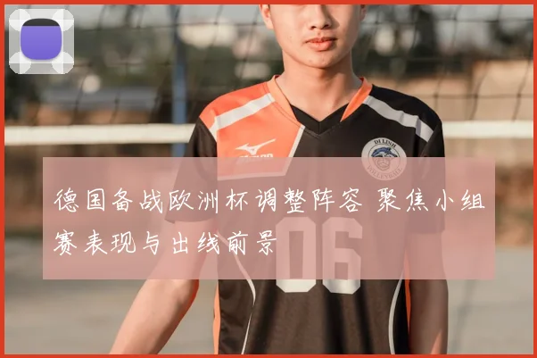 德国备战欧洲杯调整阵容 聚焦小组赛表现与出线前景