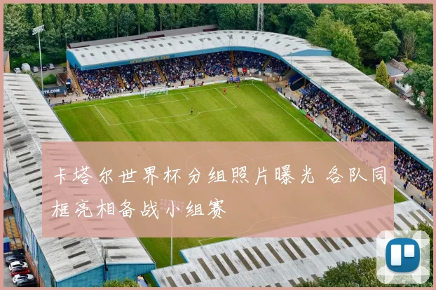 卡塔尔世界杯分组照片曝光 各队同框亮相备战小组赛
