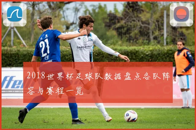 2018世界杯足球队数据盘点各队阵容与赛程一览