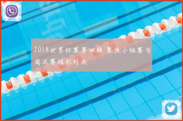 2018世界杯赛事回顾 聚焦小组赛与淘汰赛精彩对决