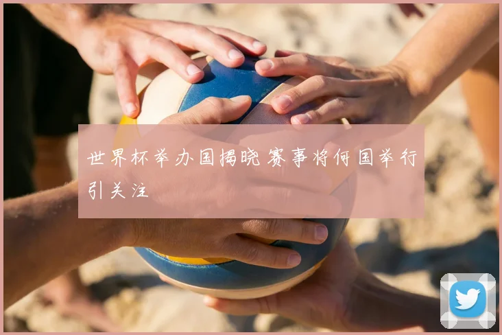 世界杯举办国揭晓 赛事将何国举行引关注