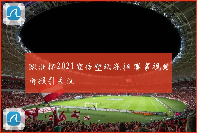 欧洲杯2021宣传壁纸亮相 赛事视觉海报引关注