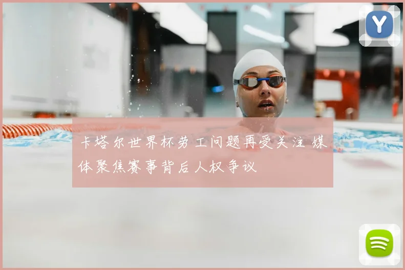 卡塔尔世界杯劳工问题再受关注 媒体聚焦赛事背后人权争议