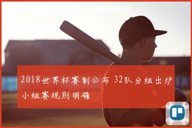 2018世界杯赛制公布 32队分组出炉小组赛规则明确
